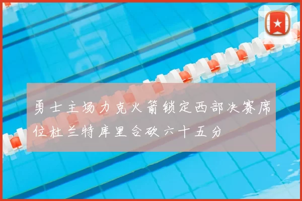 勇士主场力克火箭锁定西部决赛席位杜兰特库里合砍六十五分