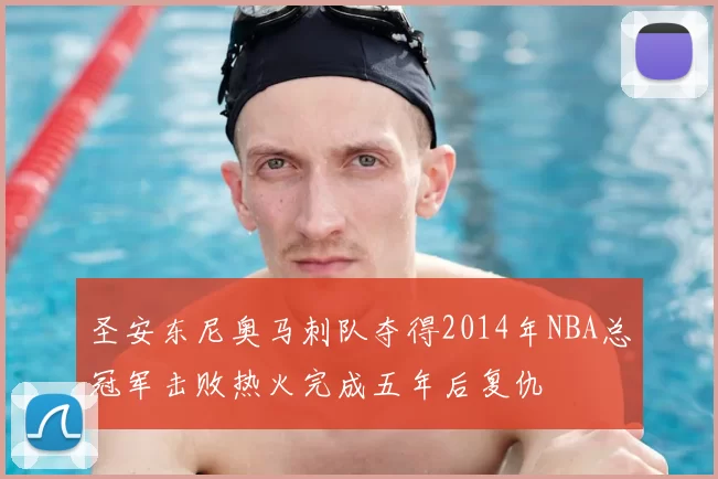 圣安东尼奥马刺队夺得2014年NBA总冠军击败热火完成五年后复仇