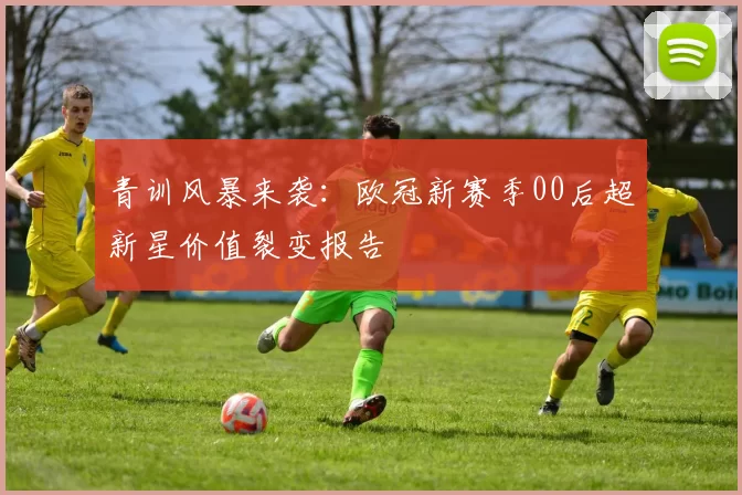 青训风暴来袭：欧冠新赛季00后超新星价值裂变报告