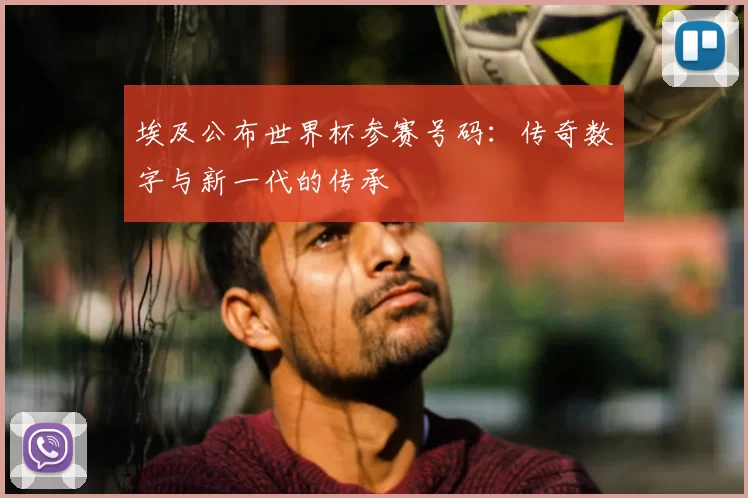 埃及公布世界杯参赛号码:传奇数字与新一代的传承