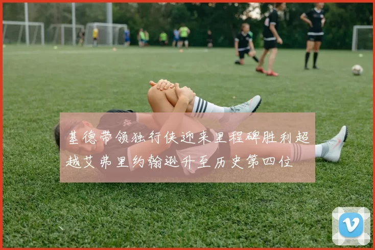 基德带领独行侠迎来里程碑胜利超越艾弗里约翰逊升至历史第四位