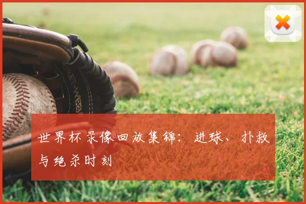 世界杯录像回放集锦:进球、扑救与绝杀时刻