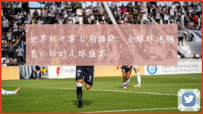世界杯开赛日期揭晓:全球球迷翘首以盼的足球盛宴