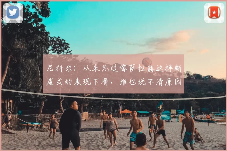 尼科尔:从未见过像萨拉赫这样断崖式的表现下滑,谁也说不清原因
