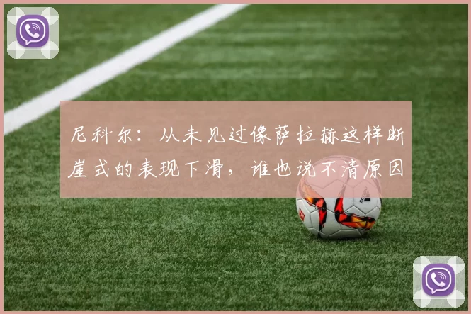 尼科尔：从未见过像萨拉赫这样断崖式的表现下滑，谁也说不清原因