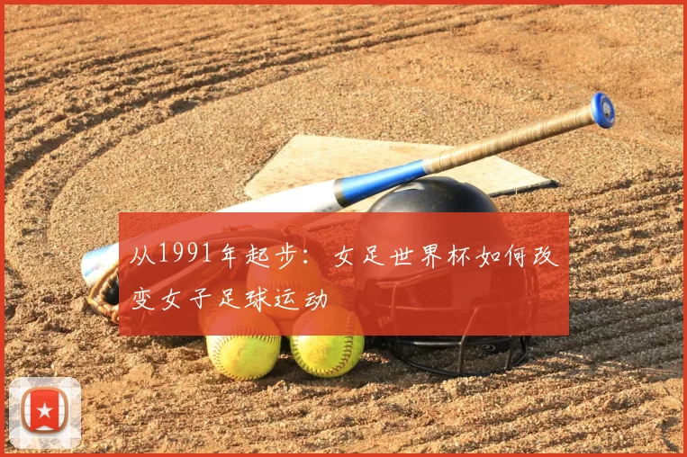 从1991年起步:女足世界杯如何改变女子足球运动
