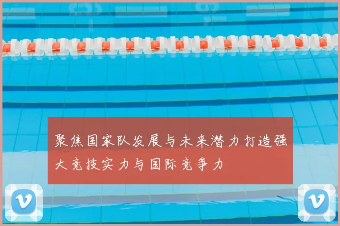 聚焦国家队发展与未来潜力打造强大竞技实力与国际竞争力