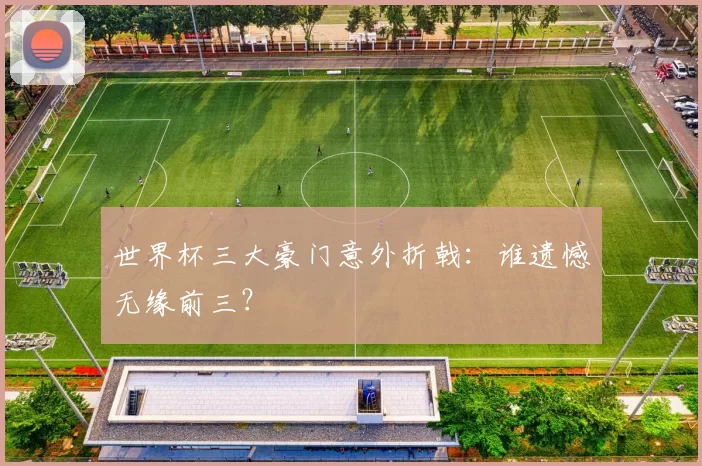 世界杯三大豪门意外折戟：谁遗憾无缘前三？