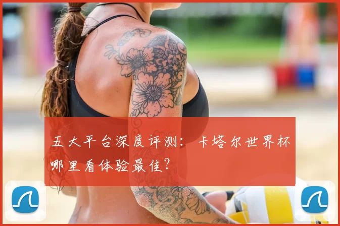 五大平台深度评测：卡塔尔世界杯哪里看体验最佳？