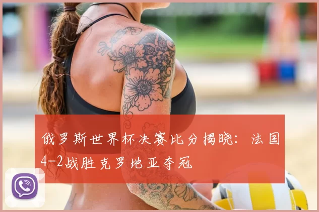 俄罗斯世界杯决赛比分揭晓：法国4-2战胜克罗地亚夺冠