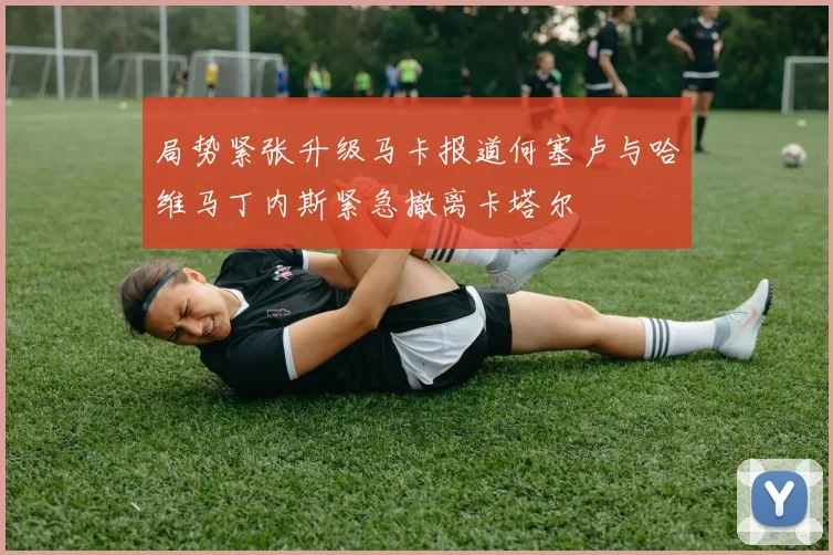 局势紧张升级马卡报道何塞卢与哈维马丁内斯紧急撤离卡塔尔