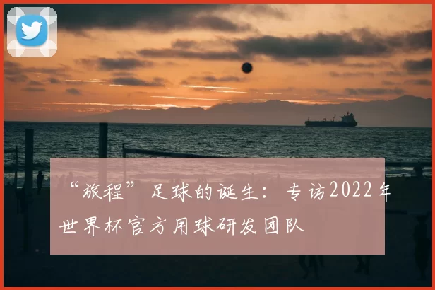 “旅程”足球的诞生:专访2022年世界杯官方用球研发团队