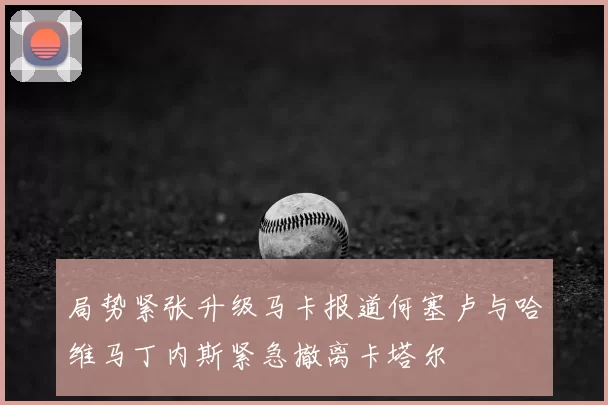 局势紧张升级马卡报道何塞卢与哈维马丁内斯紧急撤离卡塔尔