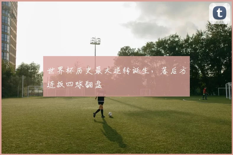 世界杯历史最大逆转诞生，落后方连扳四球翻盘