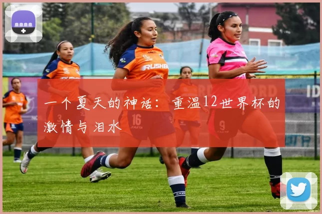 一个夏天的神话:重温12世界杯的激情与泪水