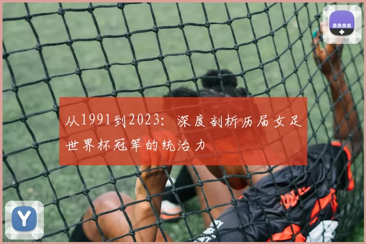 从1991到2023:深度剖析历届女足世界杯冠军的统治力