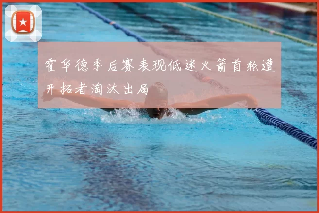霍华德季后赛表现低迷火箭首轮遭开拓者淘汰出局