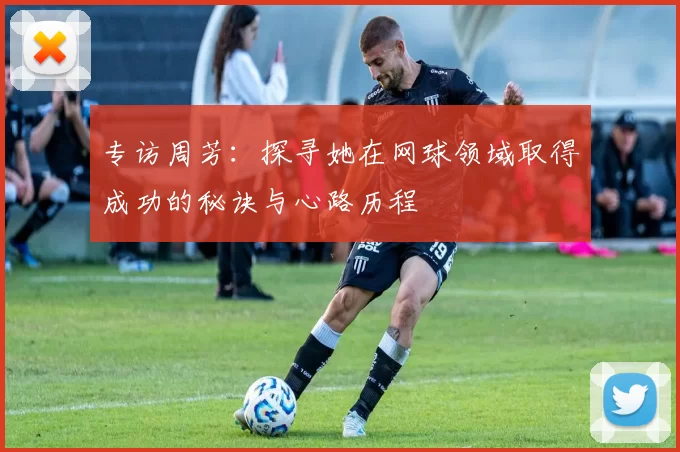 专访周芳:探寻她在网球领域取得成功的秘诀与心路历程