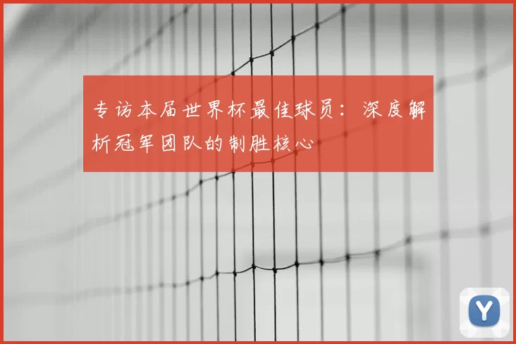 专访本届世界杯最佳球员:深度解析冠军团队的制胜核心