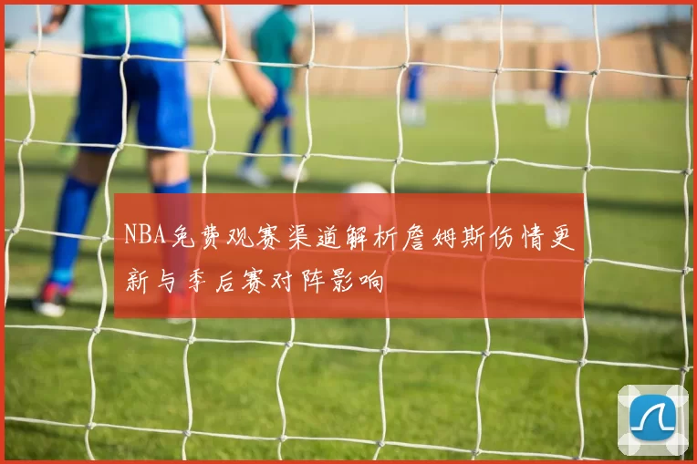 NBA免费观赛渠道解析詹姆斯伤情更新与季后赛对阵影响