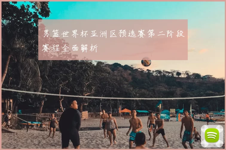 男篮世界杯亚洲区预选赛第二阶段赛程全面解析
