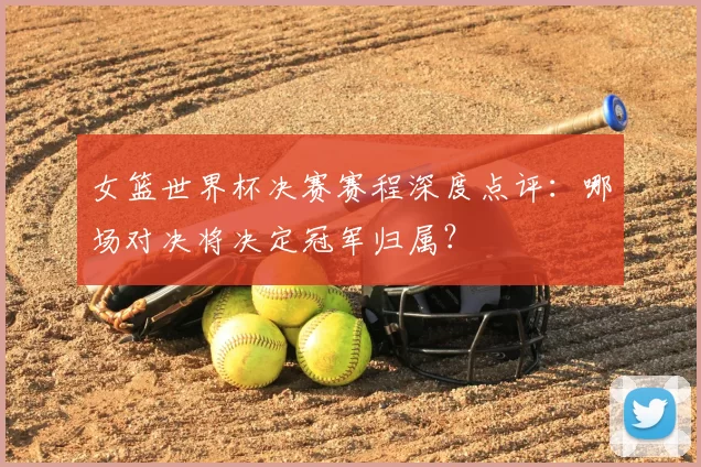 女篮世界杯决赛赛程深度点评：哪场对决将决定冠军归属？