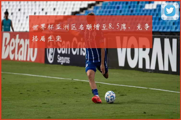 世界杯亚洲区名额增至8.5席,竞争格局生变