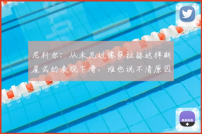 尼科尔：从未见过像萨拉赫这样断崖式的表现下滑，谁也说不清原因
