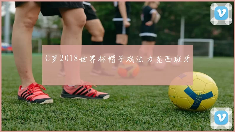 C罗2018世界杯帽子戏法力克西班牙