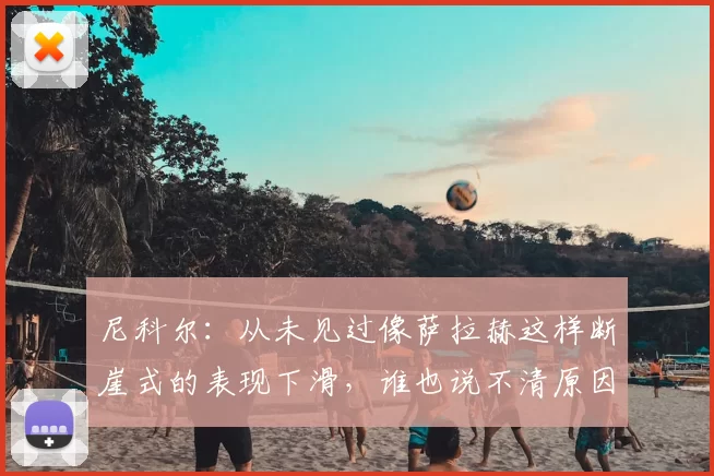 尼科尔:从未见过像萨拉赫这样断崖式的表现下滑,谁也说不清原因