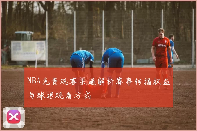 NBA免费观赛渠道解析赛事转播权益与球迷观看方式