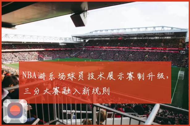 NBA游乐场球员技术展示赛制升级,三分大赛融入新规则