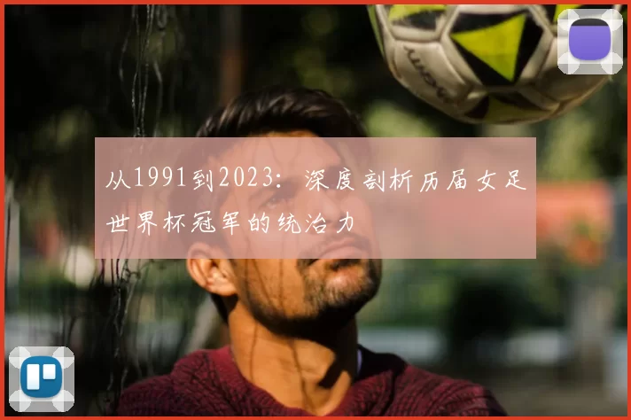 从1991到2023:深度剖析历届女足世界杯冠军的统治力