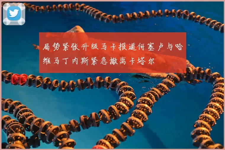 局势紧张升级马卡报道何塞卢与哈维马丁内斯紧急撤离卡塔尔