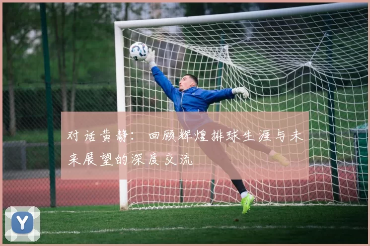 对话黄静：回顾辉煌排球生涯与未来展望的深度交流