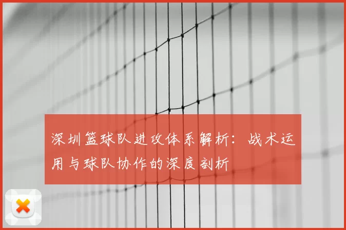 深圳篮球队进攻体系解析：战术运用与球队协作的深度剖析