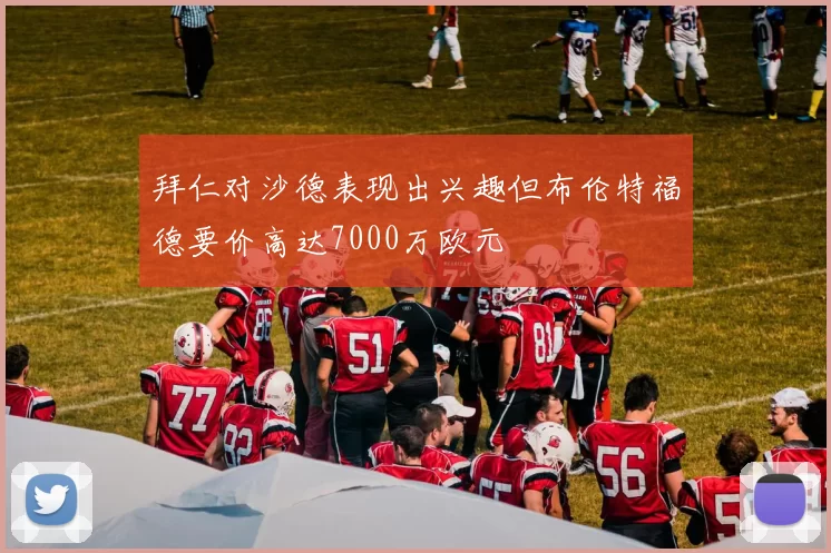 拜仁对沙德表现出兴趣但布伦特福德要价高达7000万欧元