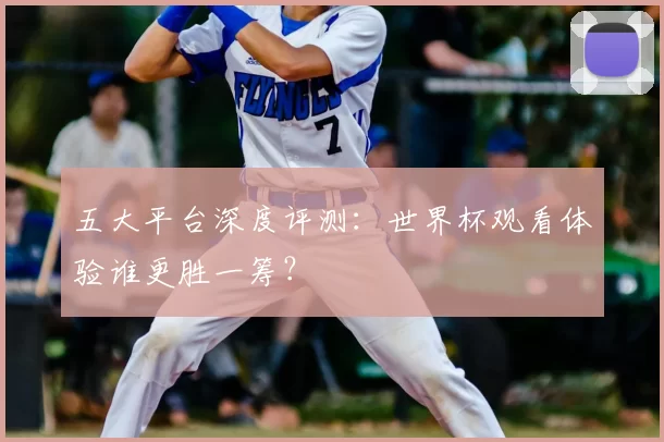 五大平台深度评测:世界杯观看体验谁更胜一筹?