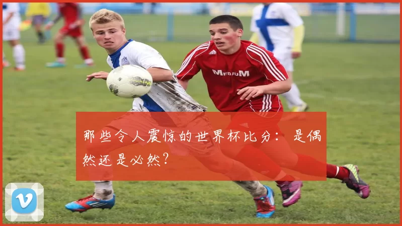 那些令人震惊的世界杯比分:是偶然还是必然?