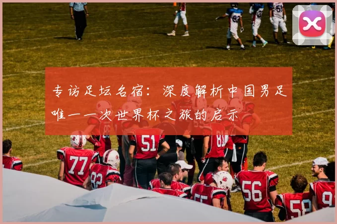 专访足坛名宿:深度解析中国男足唯一一次世界杯之旅的启示