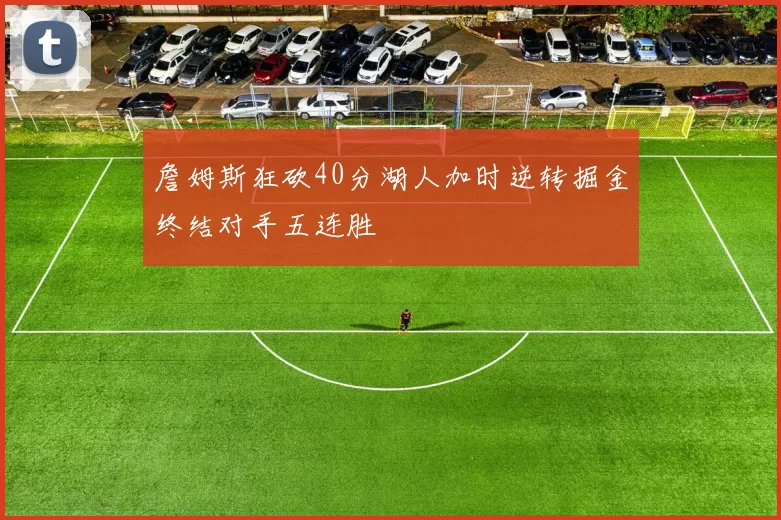 詹姆斯狂砍40分湖人加时逆转掘金终结对手五连胜