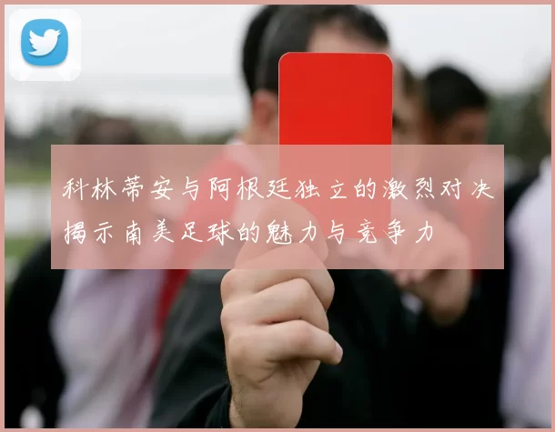科林蒂安与阿根廷独立的激烈对决揭示南美足球的魅力与竞争力