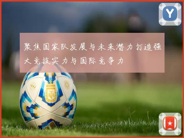 聚焦国家队发展与未来潜力打造强大竞技实力与国际竞争力