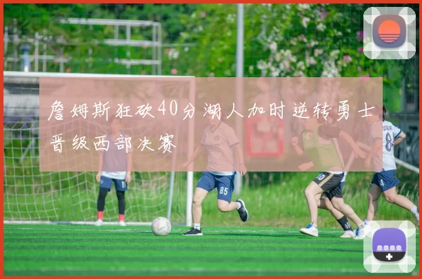 詹姆斯狂砍40分湖人加时逆转勇士晋级西部决赛