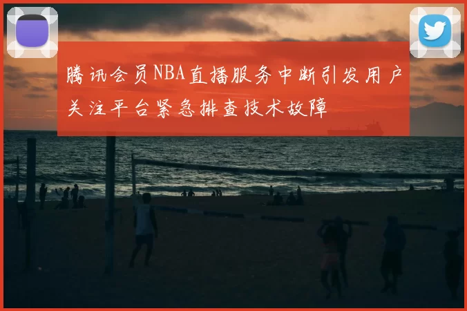 腾讯会员NBA直播服务中断引发用户关注平台紧急排查技术故障