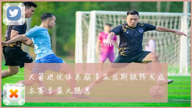 火箭进攻体系崩溃亚当斯缺阵或成本赛季最大隐患