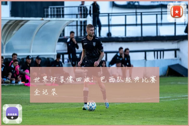 世界杯录像回放：巴西队经典比赛全记录