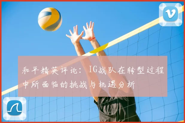 和平精英评论:IG战队在转型过程中所面临的挑战与机遇分析