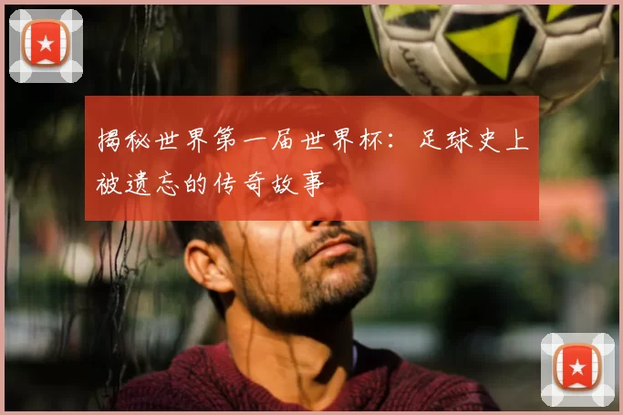 揭秘世界第一届世界杯：足球史上被遗忘的传奇故事