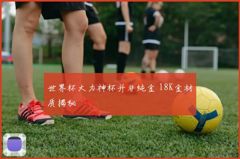 世界杯大力神杯并非纯金 18K金材质揭秘
